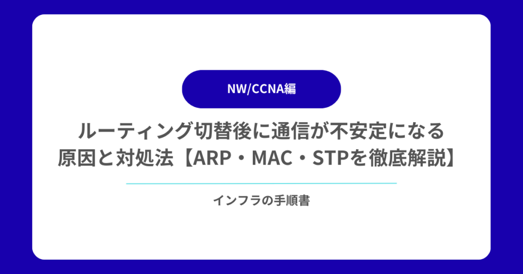 ルーティング切替後に通信が不安定になる原因と対処法【ARP・MAC・STPを徹底解説】