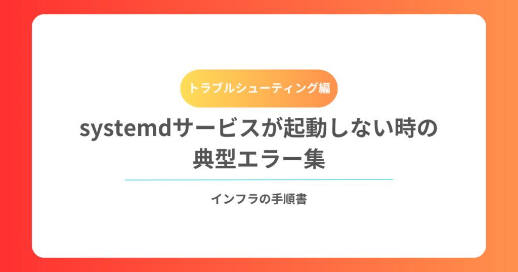 systemdサービスが起動しない時の典型エラー集｜原因別の調査手順と対処法