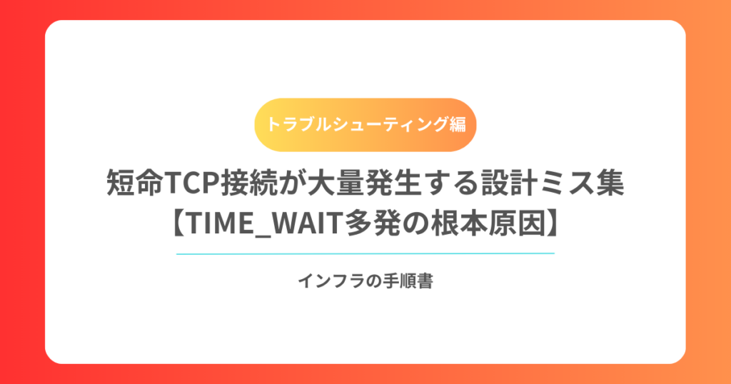 短命TCP接続が大量発生する設計ミス集【TIME_WAIT多発の根本原因】