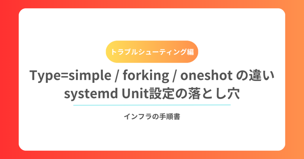 Type=simple forking oneshot の違い｜systemd Unit設定の落とし穴