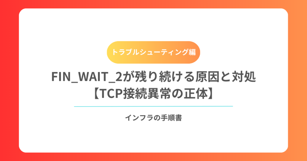 FIN_WAIT_2が残り続ける原因と対処【TCP接続異常の正体】