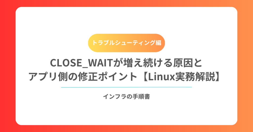 CLOSE_WAITが増え続ける原因とアプリ側の修正ポイント【Linux実務解説】
