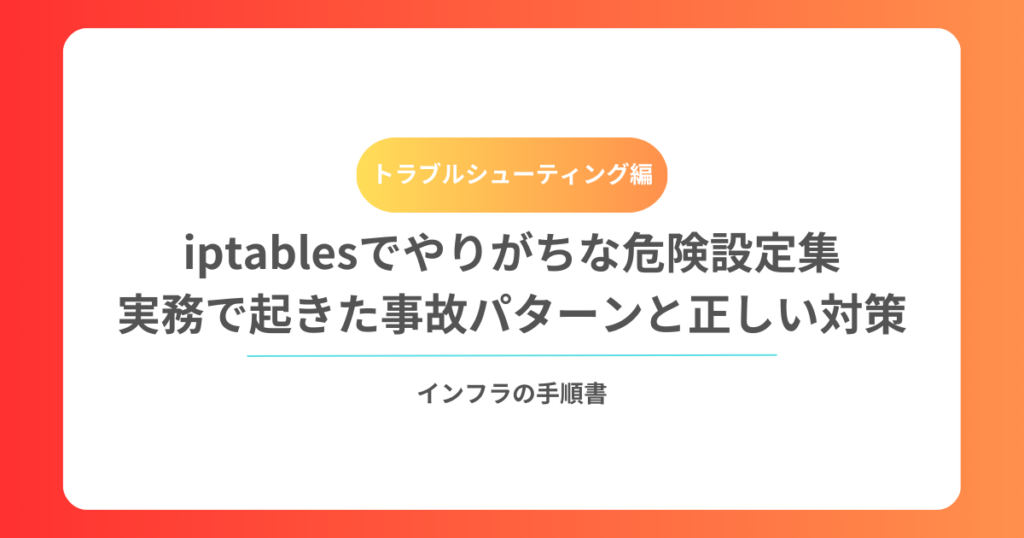 iptablesでやりがちな危険設定集|実務で起きた事故パターンと正しい対策